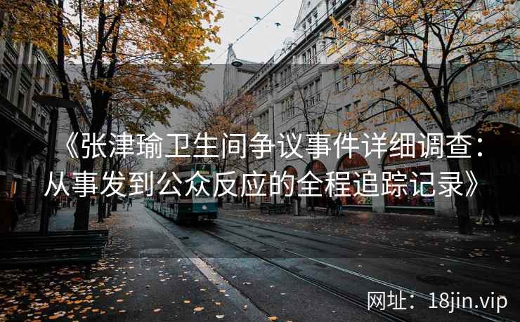 《张津瑜卫生间争议事件详细调查：从事发到公众反应的全程追踪记录》