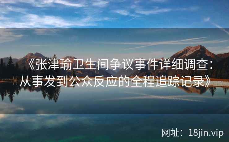 《张津瑜卫生间争议事件详细调查：从事发到公众反应的全程追踪记录》
