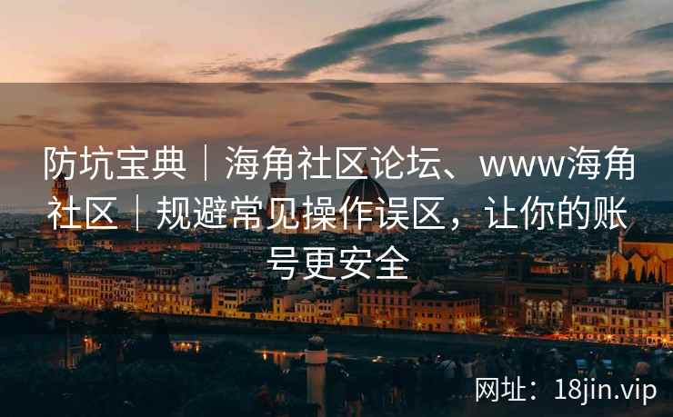 防坑宝典｜海角社区论坛、www海角社区｜规避常见操作误区，让你的账号更安全