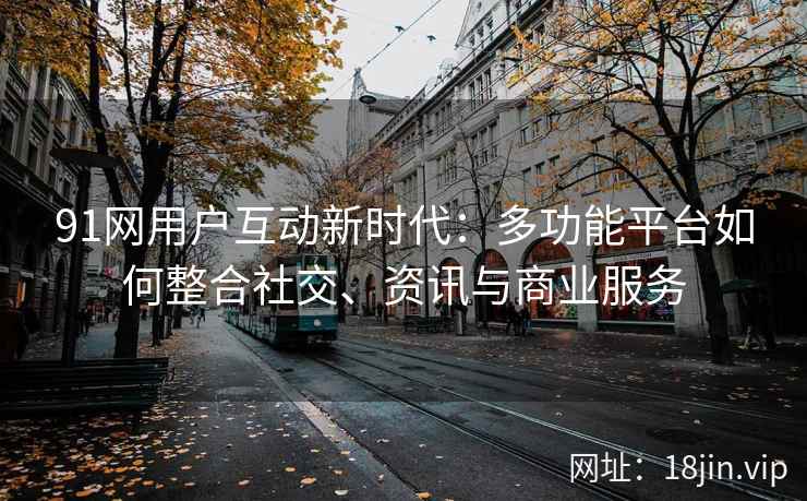 91网用户互动新时代：多功能平台如何整合社交、资讯与商业服务