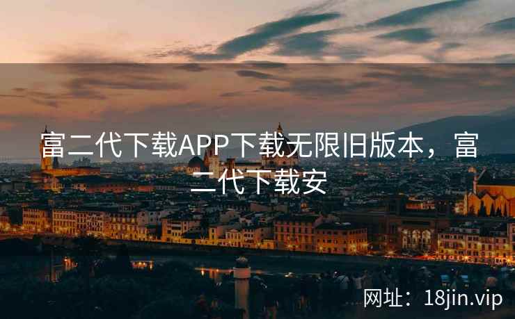 富二代下载APP下载无限旧版本，富二代下载安