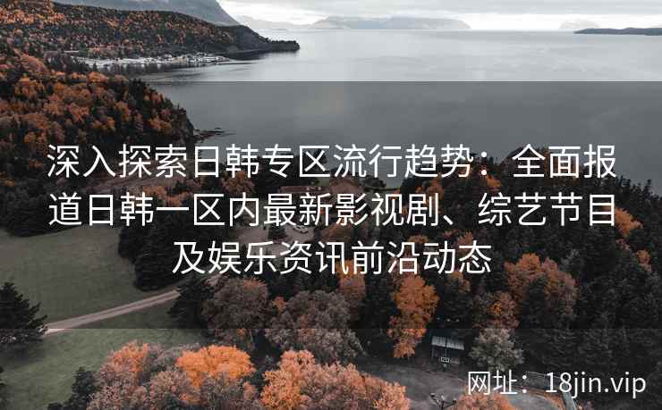 深入探索日韩专区流行趋势：全面报道日韩一区内最新影视剧、综艺节目及娱乐资讯前沿动态
