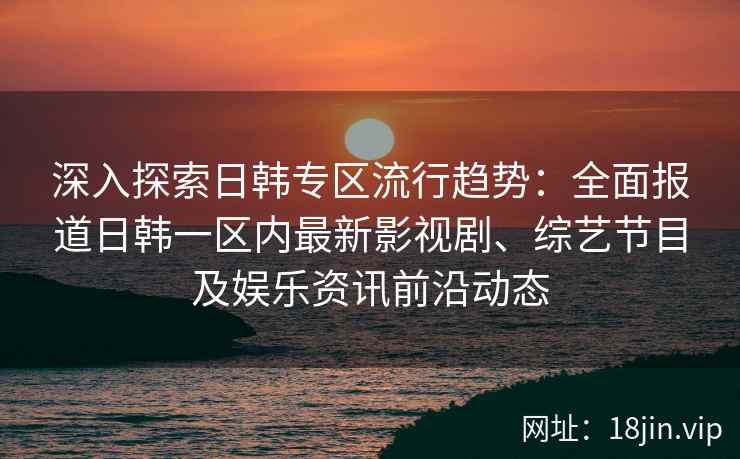 深入探索日韩专区流行趋势：全面报道日韩一区内最新影视剧、综艺节目及娱乐资讯前沿动态