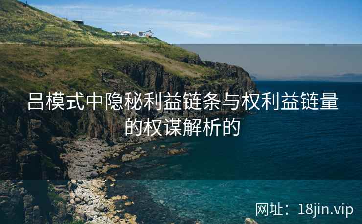 吕模式中隐秘利益链条与权利益链量的权谋解析的