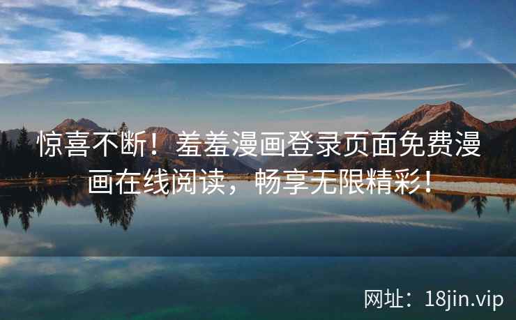 惊喜不断！羞羞漫画登录页面免费漫画在线阅读，畅享无限精彩！