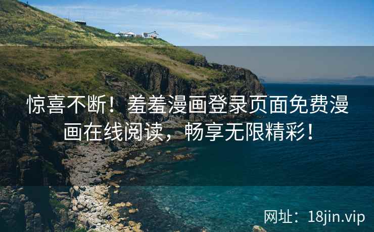 惊喜不断！羞羞漫画登录页面免费漫画在线阅读，畅享无限精彩！