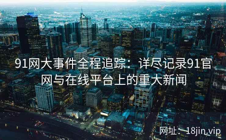 91网大事件全程追踪：详尽记录91官网与在线平台上的重大新闻