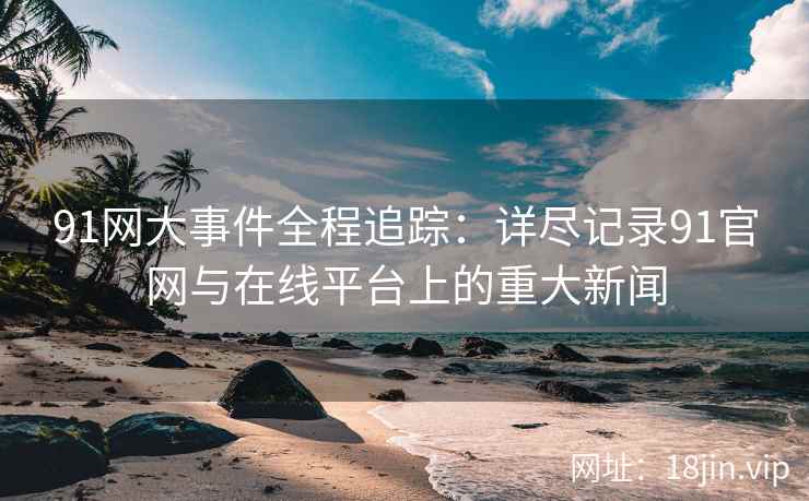 91网大事件全程追踪：详尽记录91官网与在线平台上的重大新闻