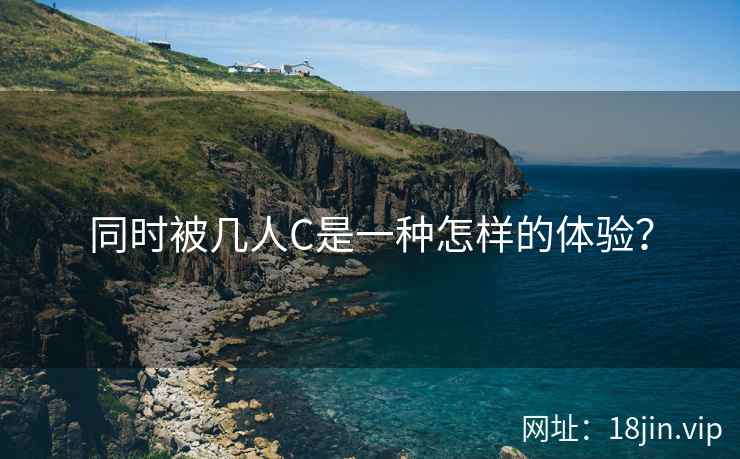 同时被几人C是一种怎样的体验？