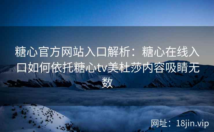 糖心官方网站入口解析：糖心在线入口如何依托糖心tv美杜莎内容吸睛无数