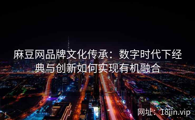 麻豆网品牌文化传承：数字时代下经典与创新如何实现有机融合