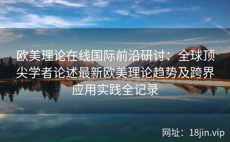 欧美理论在线国际前沿研讨：全球顶尖学者论述最新欧美理论趋势及跨界应用实践全记录