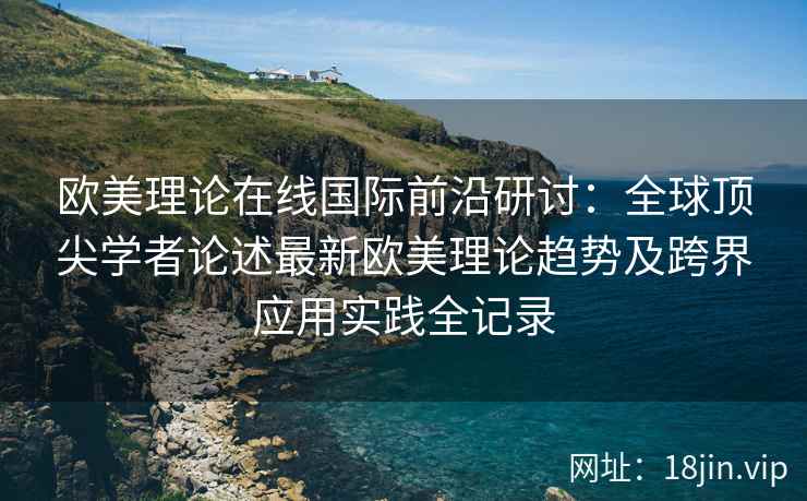 欧美理论在线国际前沿研讨：全球顶尖学者论述最新欧美理论趋势及跨界应用实践全记录