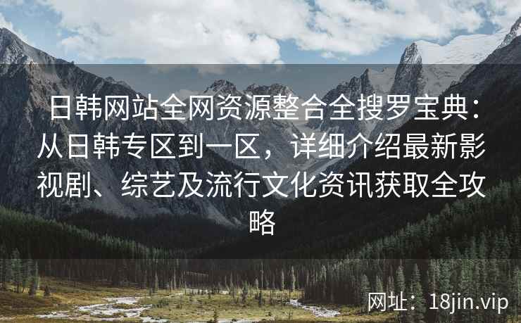 日韩网站全网资源整合全搜罗宝典：从日韩专区到一区，详细介绍最新影视剧、综艺及流行文化资讯获取全攻略