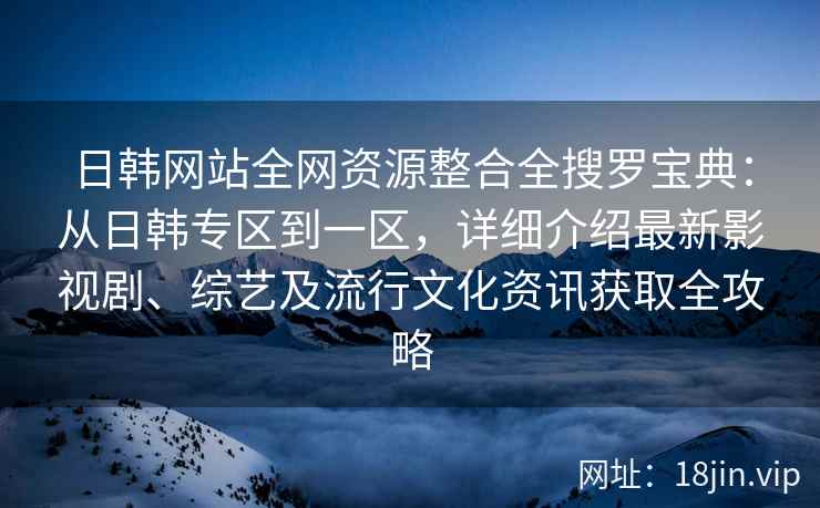 日韩网站全网资源整合全搜罗宝典：从日韩专区到一区，详细介绍最新影视剧、综艺及流行文化资讯获取全攻略