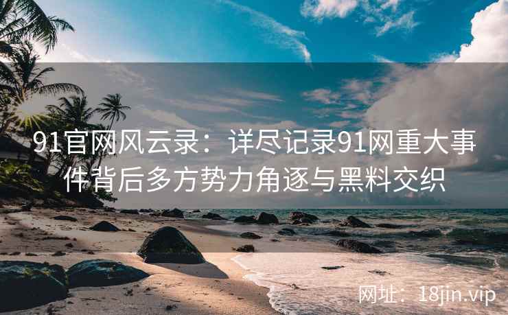 91官网风云录：详尽记录91网重大事件背后多方势力角逐与黑料交织
