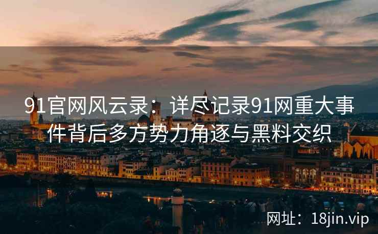 91官网风云录：详尽记录91网重大事件背后多方势力角逐与黑料交织