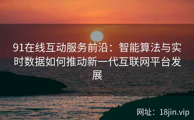 91在线互动服务前沿：智能算法与实时数据如何推动新一代互联网平台发展