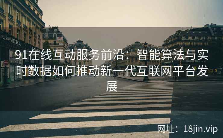 91在线互动服务前沿：智能算法与实时数据如何推动新一代互联网平台发展