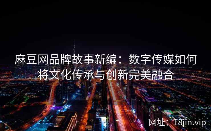 麻豆网品牌故事新编：数字传媒如何将文化传承与创新完美融合