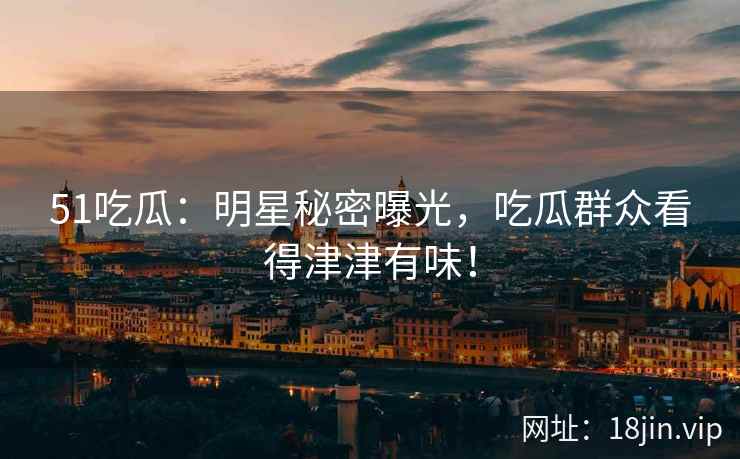 51吃瓜：明星秘密曝光，吃瓜群众看得津津有味！