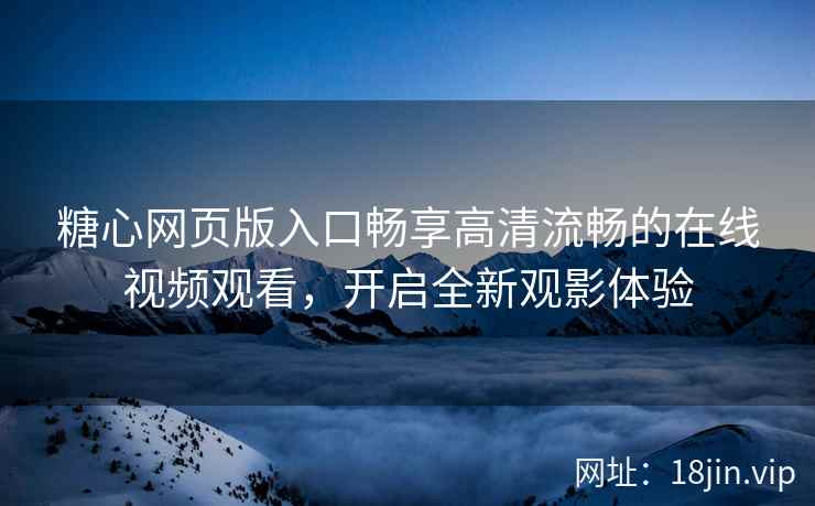 糖心网页版入口畅享高清流畅的在线视频观看，开启全新观影体验