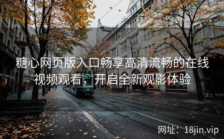 糖心网页版入口畅享高清流畅的在线视频观看，开启全新观影体验