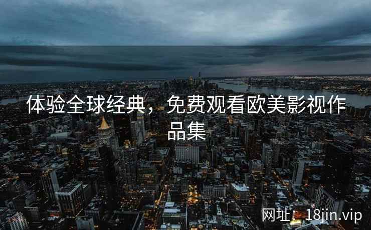 体验全球经典，免费观看欧美影视作品集