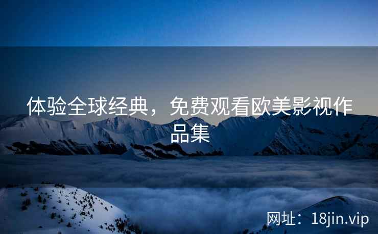 体验全球经典，免费观看欧美影视作品集