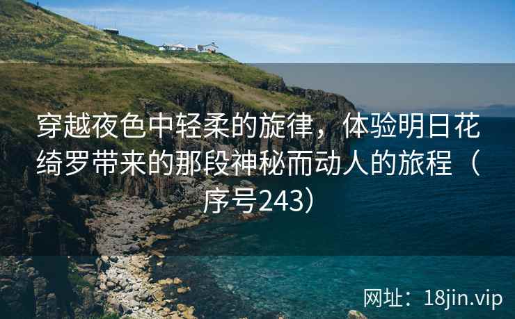 穿越夜色中轻柔的旋律，体验明日花绮罗带来的那段神秘而动人的旅程（序号243）