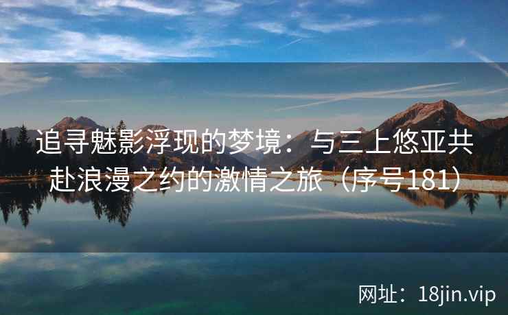 追寻魅影浮现的梦境：与三上悠亚共赴浪漫之约的激情之旅（序号181）