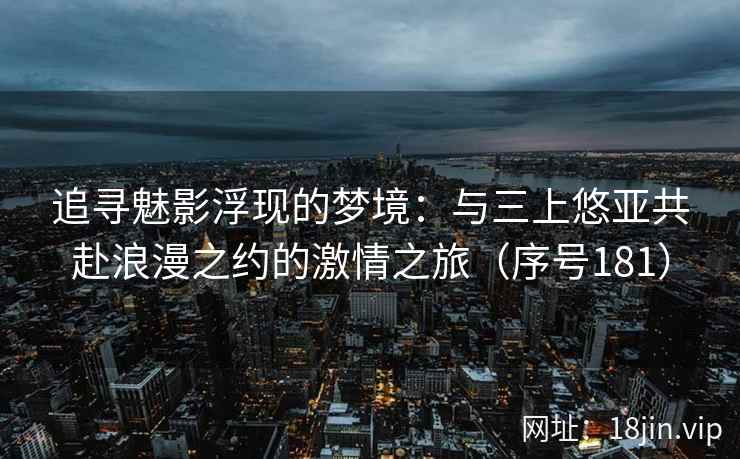 追寻魅影浮现的梦境：与三上悠亚共赴浪漫之约的激情之旅（序号181）