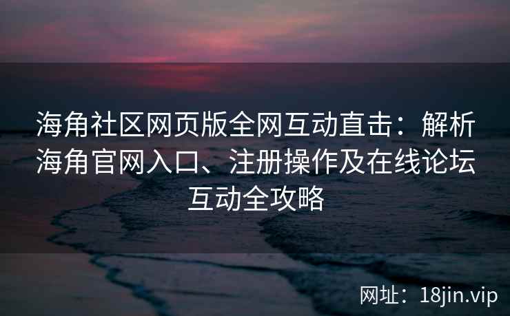 海角社区网页版全网互动直击：解析海角官网入口、注册操作及在线论坛互动全攻略