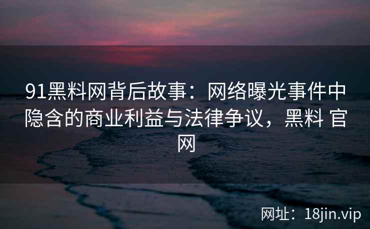 91黑料网背后故事：网络曝光事件中隐含的商业利益与法律争议，黑料 官网