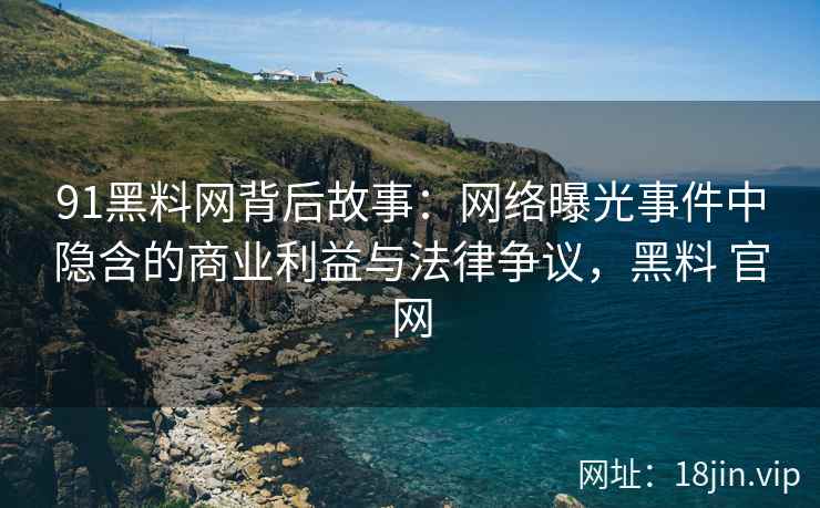 91黑料网背后故事：网络曝光事件中隐含的商业利益与法律争议，黑料 官网