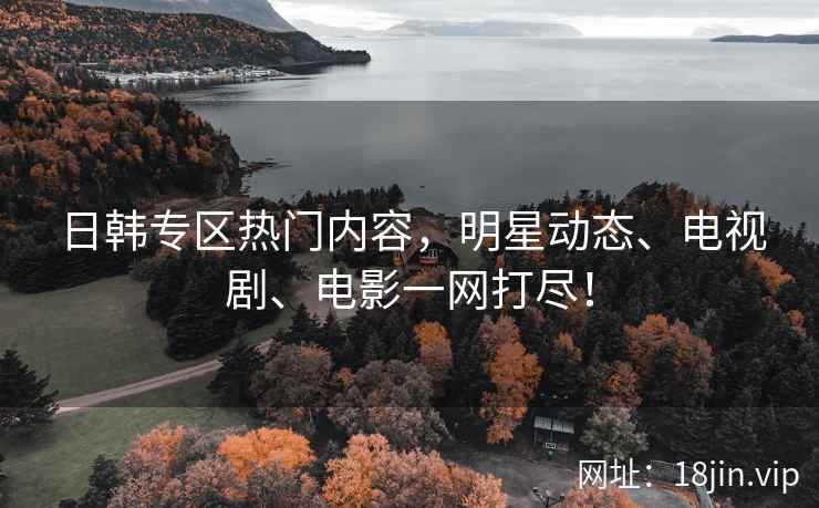 日韩专区热门内容，明星动态、电视剧、电影一网打尽！