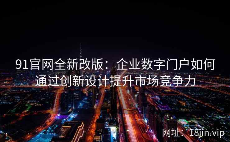91官网全新改版：企业数字门户如何通过创新设计提升市场竞争力