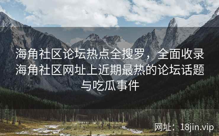 海角社区论坛热点全搜罗，全面收录海角社区网址上近期最热的论坛话题与吃瓜事件