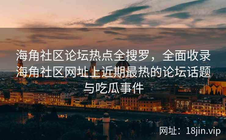 海角社区论坛热点全搜罗，全面收录海角社区网址上近期最热的论坛话题与吃瓜事件