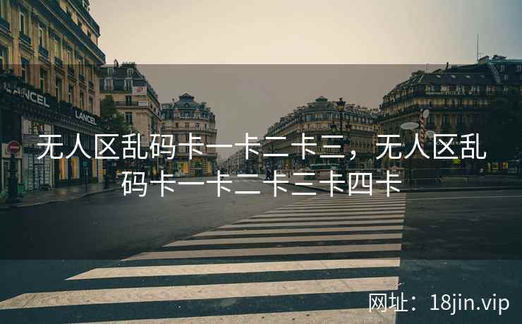 无人区乱码卡一卡二卡三，无人区乱码卡一卡二卡三卡四卡