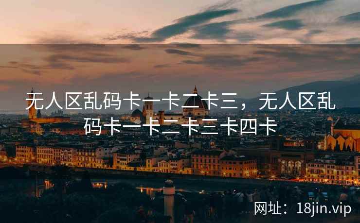 无人区乱码卡一卡二卡三，无人区乱码卡一卡二卡三卡四卡