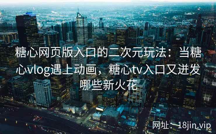 糖心网页版入口的二次元玩法：当糖心vlog遇上动画，糖心tv入口又迸发哪些新火花