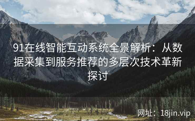 91在线智能互动系统全景解析：从数据采集到服务推荐的多层次技术革新探讨