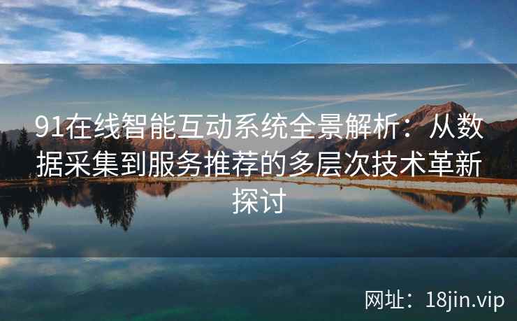 91在线智能互动系统全景解析：从数据采集到服务推荐的多层次技术革新探讨