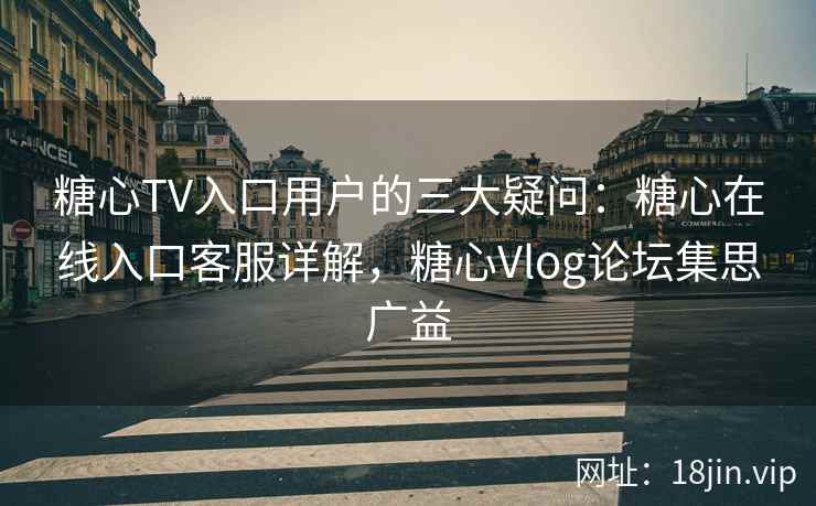 糖心TV入口用户的三大疑问：糖心在线入口客服详解，糖心Vlog论坛集思广益