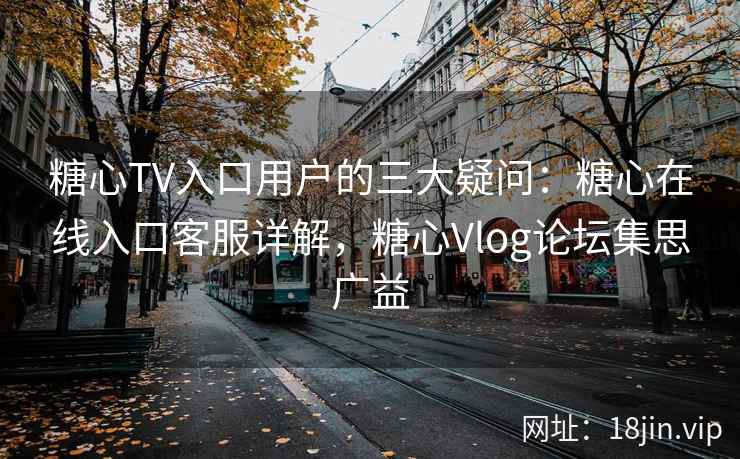 糖心TV入口用户的三大疑问：糖心在线入口客服详解，糖心Vlog论坛集思广益