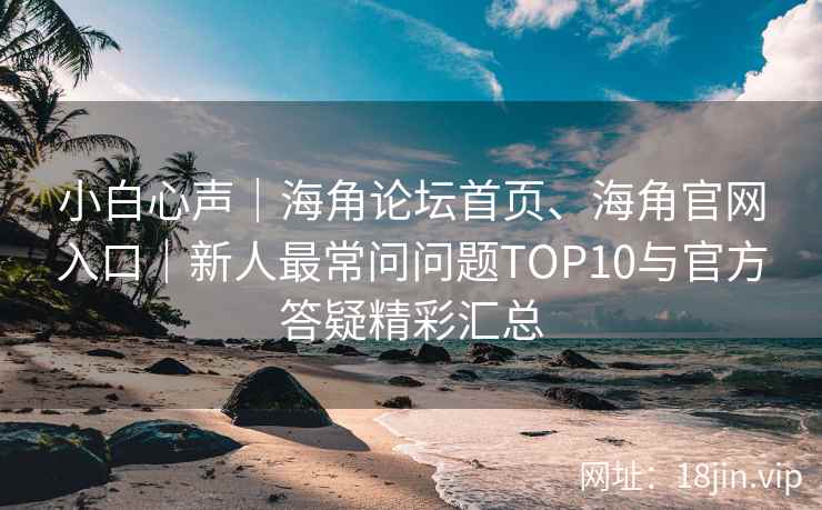 小白心声｜海角论坛首页、海角官网入口｜新人最常问问题TOP10与官方答疑精彩汇总
