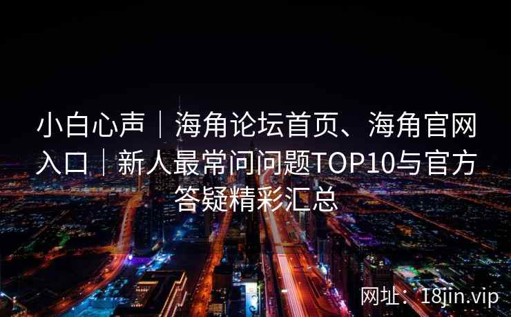 小白心声｜海角论坛首页、海角官网入口｜新人最常问问题TOP10与官方答疑精彩汇总