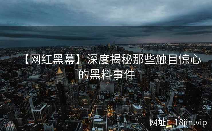 【网红黑幕】深度揭秘那些触目惊心的黑料事件