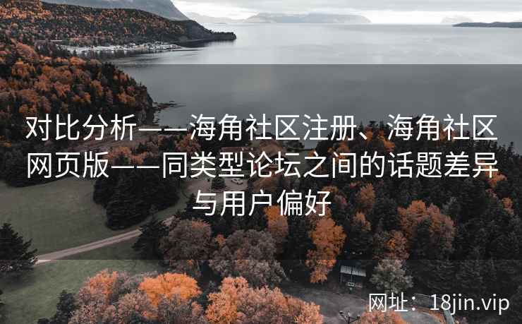 对比分析——海角社区注册、海角社区网页版——同类型论坛之间的话题差异与用户偏好